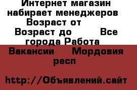 Интернет-магазин набирает менеджеров › Возраст от ­ 18 › Возраст до ­ 58 - Все города Работа » Вакансии   . Мордовия респ.
